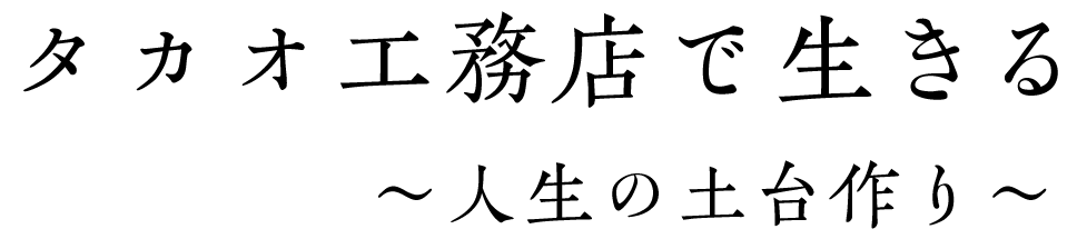 タカオ工務店で生きる～人生の土台作り～